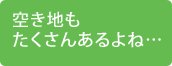 空き地もたくさんあるよね