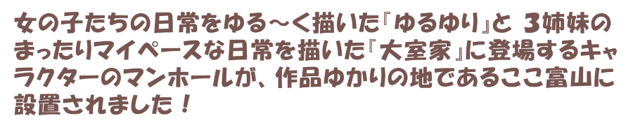 女の子たちの日常をゆる～く描いたゆるゆりと3姉妹のまったりマイペースな日常を描いた大室家に登場するキャラクターのマンホールが、作品ゆかりの地である富山に設置されました。