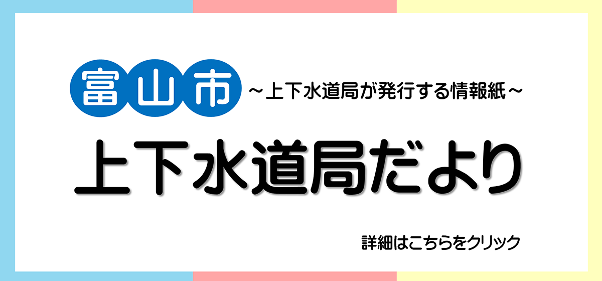 富山市 上下水道局だより 上下水道局が発行する情報紙 詳細はこちらをクリック